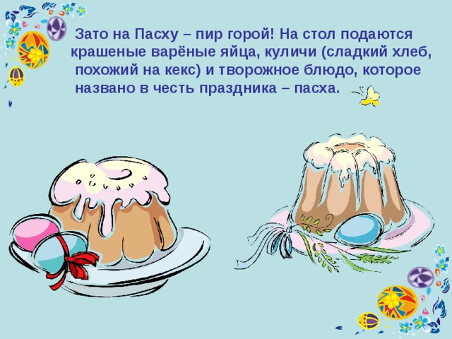  Зато на Пасху – пир горой! На стол подаются крашеные варёные яйца, куличи (сладкий хлеб,  похожий на кекс) и творожное блюдо, которое  названо в честь праздника – пасха.  