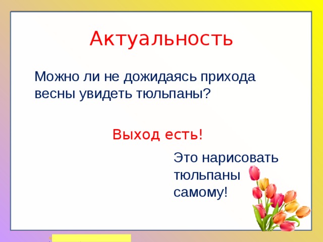 Актуальность  Можно ли не дожидаясь прихода весны увидеть тюльпаны?   Выход есть!   Это нарисовать тюльпаны самому! 