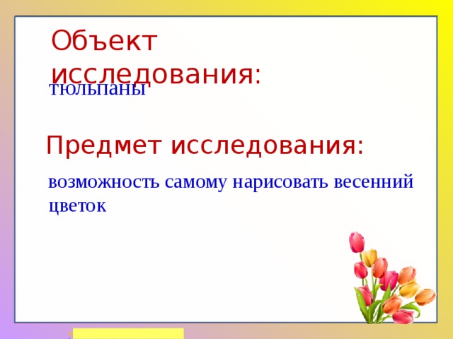 Объект исследования: тюльпаны Предмет исследования:  возможность самому нарисовать весенний цветок 
