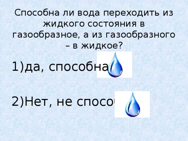 Способна ли вода переходить из жидкого состояния в газообразное, а из газообразного – в жидкое?