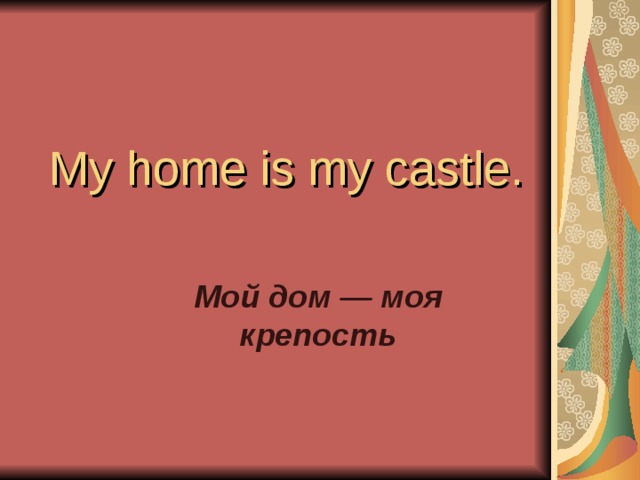 My ho me is my castle.  Мой дом — моя крепость  
