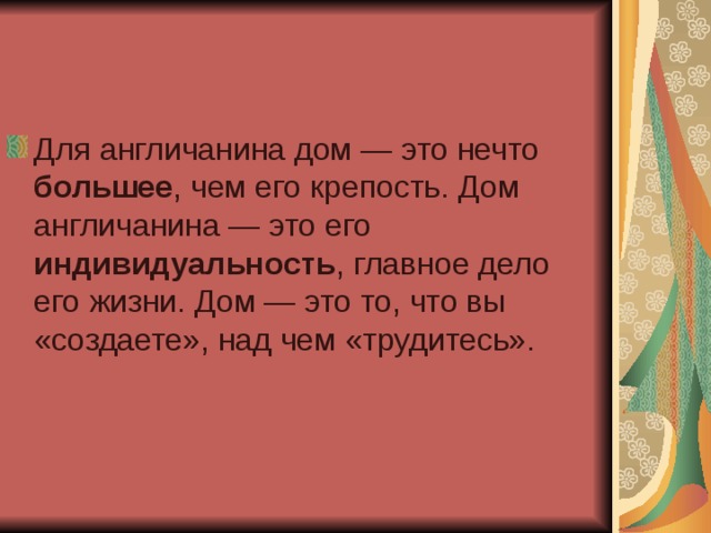Для англичанина дом — это нечто большее , чем его крепость. Дом англичанина — это его индивидуальность , главное дело его жизни. Дом — это то, что вы «создаете», над чем «трудитесь». 