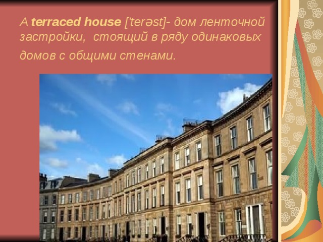 A terraced house [' ter ə st ]- дом ленточной застройки, стоящий в ряду одинаковых домов с общими стенами.  