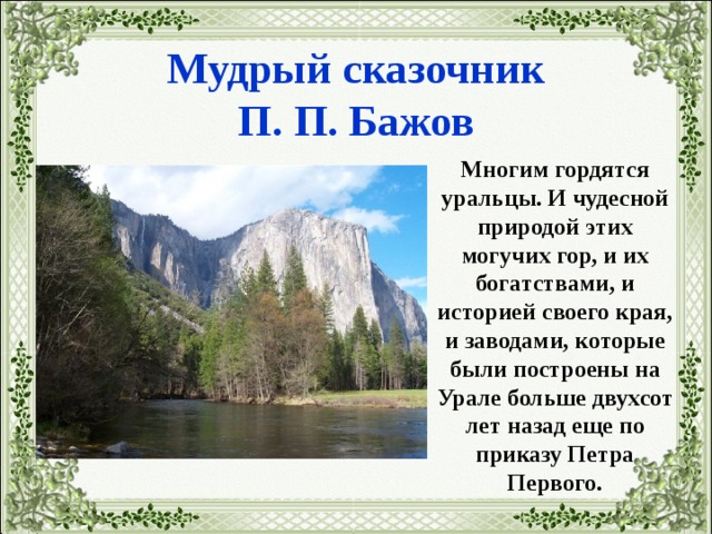  Мудрый сказочник  П. П. Бажов  Многим гордятся уральцы. И чудесной природой этих могучих гор, и их богатствами, и историей своего края, и заводами, которые были построены на Урале больше двухсот лет назад еще по приказу Петра Первого. 