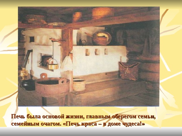 Печь была основой жизни, главным оберегом семьи, семейным очагом. «Печь краса – в доме чудеса!» 