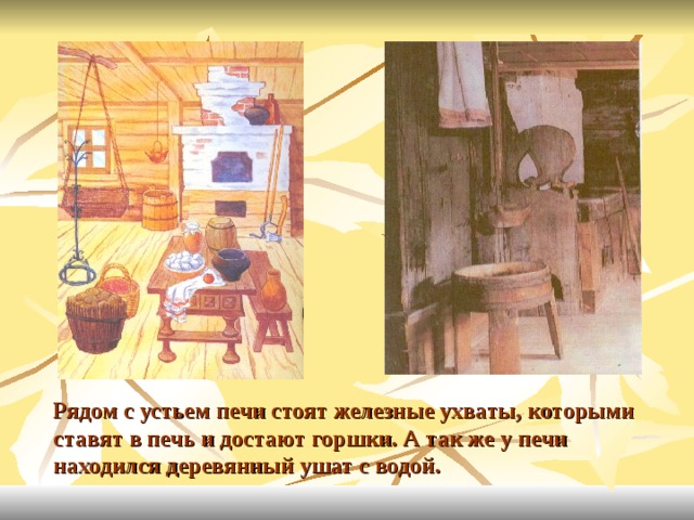 Рядом с устьем печи стоят железные ухваты, которыми ставят в печь и достают горшки. А так же у печи находился деревянный ушат с водой. 