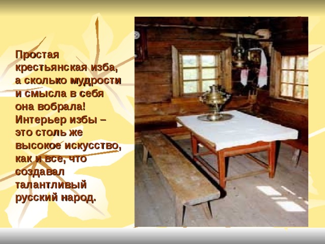 Простая крестьянская изба, а сколько мудрости и смысла в себя она вобрала! Интерьер избы – это столь же высокое искусство, как и все, что создавал талантливый русский народ. 