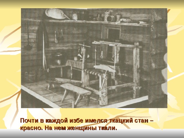 Почти в каждой избе имелся ткацкий стан – красно. На нем женщины ткали. 
