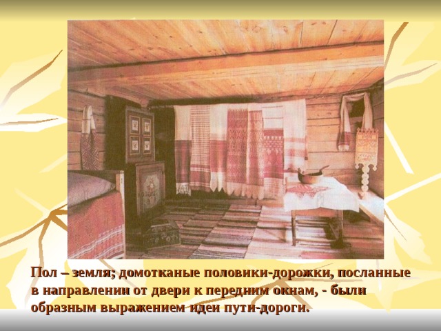 Пол – земля; домотканые половики-дорожки, посланные в направлении от двери к передним окнам, - были образным выражением идеи пути-дороги. 