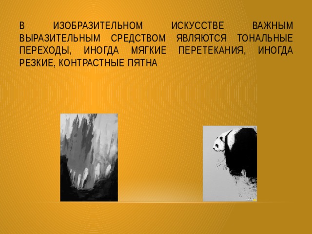 В изобразительном искусстве важным выразительным средством являются тональные переходы, иногда мягкие перетекания, иногда резкие, контрастные пятна 