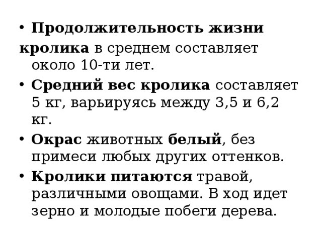 Продолжительность   жизни   кролика  в среднем составляет около 10-ти лет. Средний   вес   кролика  составляет 5 кг, варьируясь между 3,5 и 6,2 кг.  Окрас  животных  белый , без примеси любых других оттенков. Кролики   питаются  травой, различными овощами. В ход идет зерно и молодые побеги дерева.  