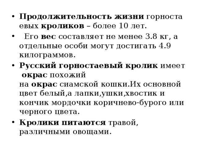 Продолжительность   жизни  горностаевых  кроликов  – более 10 лет.   Его  вес составляет не менее 3.8 кг, а отдельные особи могут достигать 4.9 килограммов. Русский   горностаевый   кролик  имеет  окрас  похожий на  окрас  сиамской кошки.Их основной цвет белый,а лапки,ушки,хвостик и кончик мордочки коричнево-бурого или черного цвета. Кролики   питаются  травой, различными овощами. 