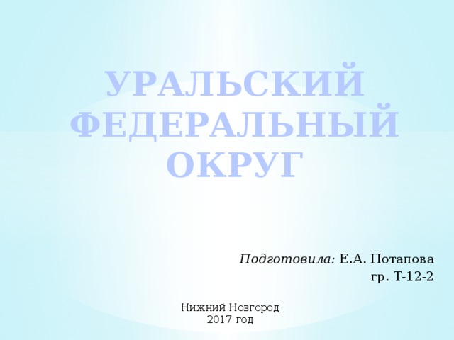 УРАЛЬСКИЙ ФЕДЕРАЛЬНЫЙ ОКРУГ Подготовила: Е.А. Потапова гр. Т-12-2 Нижний Новгород 2017 год 