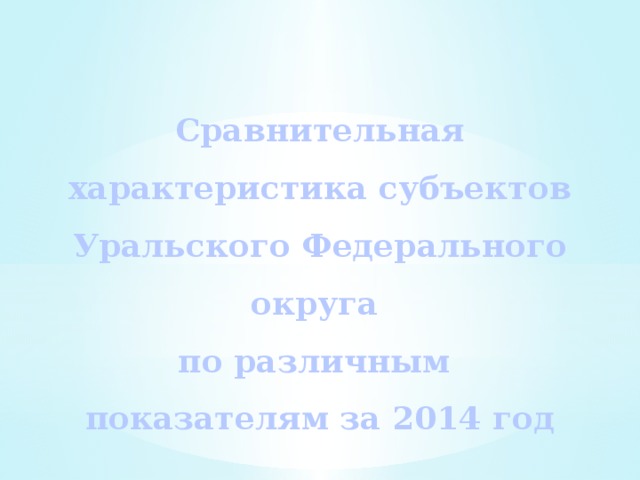 Сравнительная характеристика субъектов Уральского Федерального округа  по различным  показателям за 2014 год 