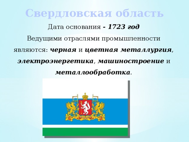 Свердловская область Дата основания - 1723 год Ведущими отраслями промышленности являются: черная и цветная металлургия , электроэнергетика , машиностроение и металлообработка . 