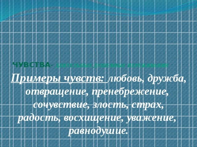 Чувства - длительные душевные переживания      Примеры чувств: любовь, дружба, отвращение, пренебрежение, сочувствие, злость, страх, радость, восхищение, уважение, равнодушие. 