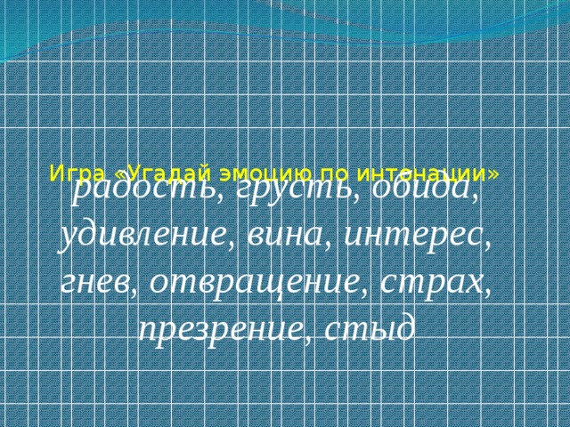 радость, грусть, обида, удивление, вина, интерес, гнев, отвращение, страх, презрение, стыд Игра «Угадай эмоцию по интонации»      