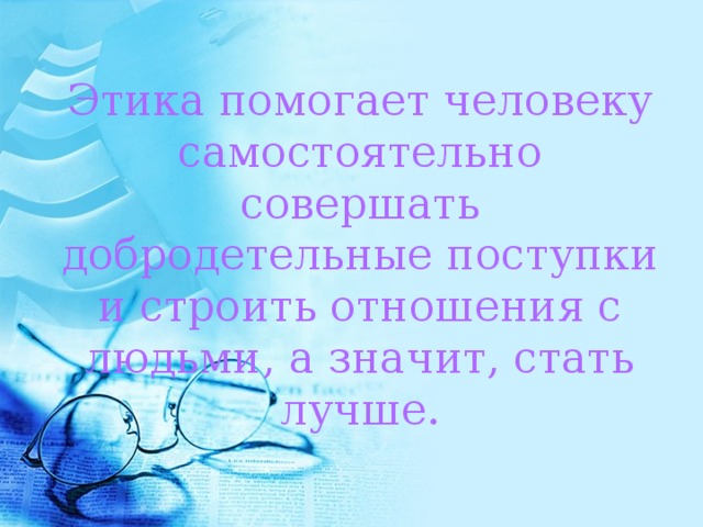 Этика помогает человеку самостоятельно совершать добродетельные поступки и строить отношения с людьми, а значит, стать лучше. 