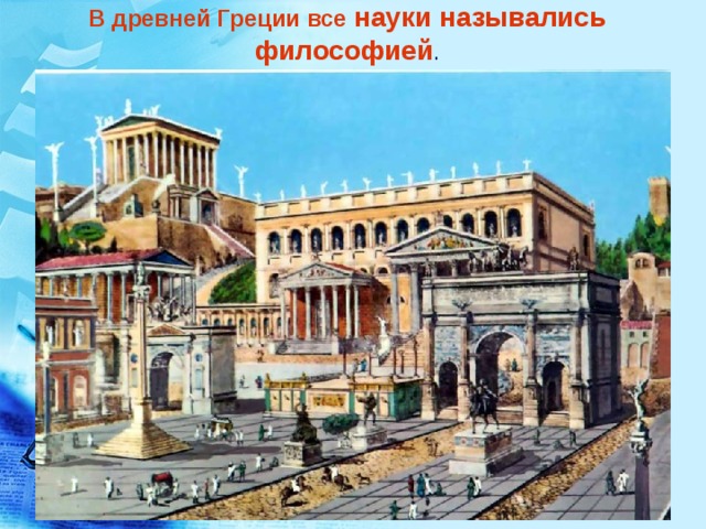 В древней Греции все науки назывались  философией . 