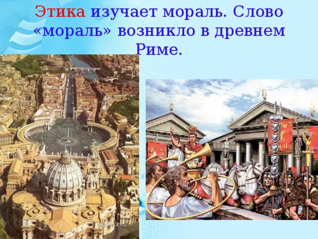 Этика изучает мораль. Слово «мораль» возникло в древнем Риме. 