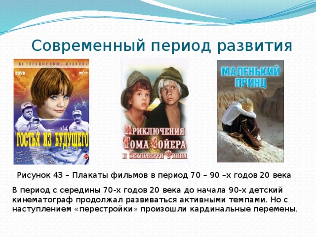 Современный период развития Рисунок 43 – Плакаты фильмов в период 70 – 90 –х годов 20 века В период с середины 70-х годов 20 века до начала 90-х детский кинематограф продолжал развиваться активными темпами. Но с наступлением «перестройки» произошли кардинальные перемены. 