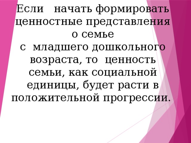 Гипотеза:   Если начать формировать ценностные представления о семье  с младшего дошкольного возраста, то ценность семьи, как социальной единицы, будет расти в положительной прогрессии.  