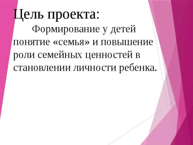 Цель проекта:   Формирование у детей понятие «семья» и повышение роли семейных ценностей в становлении личности ребенка.  