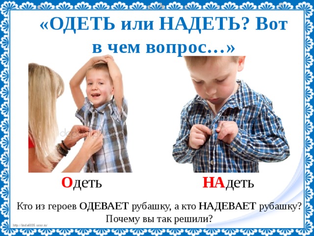 «ОДЕТЬ или НАДЕТЬ? Вот в чем вопрос…» О деть НА деть Кто из героев ОДЕВАЕТ рубашку, а кто НАДЕВАЕТ рубашку? Почему вы так решили? 