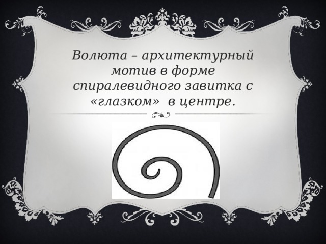 Волюта – архитектурный мотив в форме спиралевидного завитка с «глазком» в центре. 