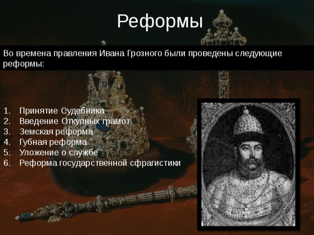 Реформы Во времена правления Ивана Грозного были проведены следующие реформы: Принятие Судебника Введение Откупных грамот Земская реформа Губная реформа Уложение о службе Реформа государственной сфрагистики 