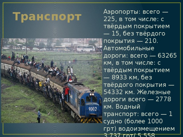 Транспорт Аэропорты: всего — 225, в том числе: с твёрдым покрытием — 15, без твёрдого покрытия — 210. Автомобильные дороги: всего — 63265 км, в том числе: с твёрдым покрытием — 8933 км, без твёрдого покрытия — 54332 км. Железные дороги всего — 2778 км. Водный транспорт: всего — 1 судно (более 1000 грт) водоизмещением 3,737 грт/ 5,558 дедвейт 