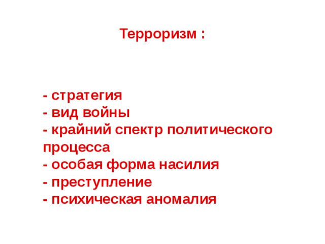 Терроризм : - стратегия - вид войны - крайний спектр политического процесса - особая форма насилия - преступление - психическая аномалия 