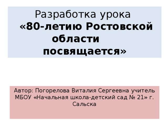Разработка урока   «80-летию Ростовской области посвящается» Автор: Погорелова Виталия Сергеевна учитель МБОУ «Начальная школа-детский сад № 21» г. Сальска  
