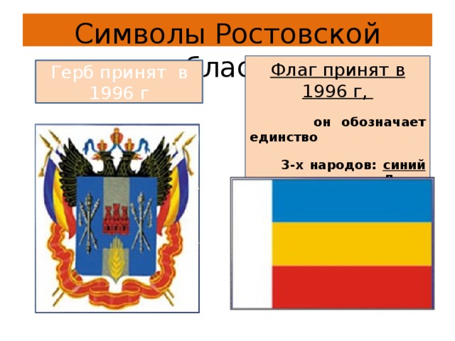 Символы Ростовской области Флаг принят в 1996 г,  он обозначает единство  3-х народов: синий цвет- казаки Дона, желтый – калмыки, красный цвет- русские. Герб принят в 1996 г  