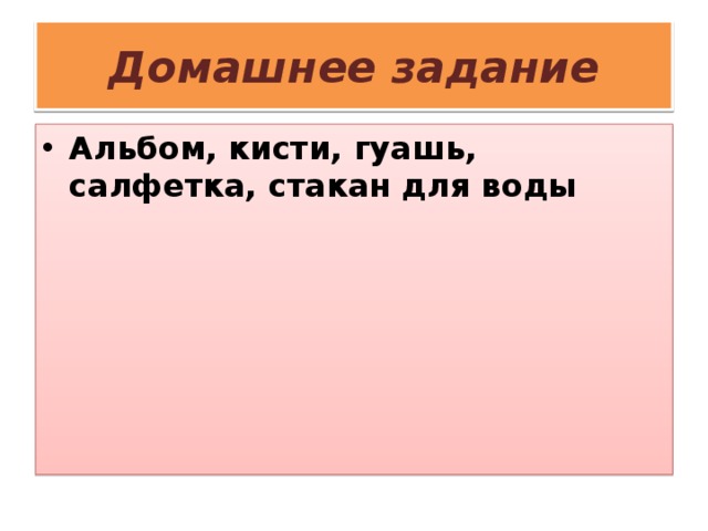 Домашнее задание Альбом, кисти, гуашь, салфетка, стакан для воды 