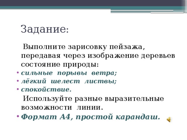 Задание:  Выполните зарисовку пейзажа, передавая через изображение деревьев состояние природы: сильные порывы ветра; лёгкий шелест листвы; спокойствие.  Используйте разные выразительные возможности линии. Формат А4, простой карандаш. 
