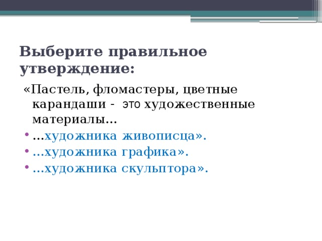 Выберите правильное утверждение: «Пастель, фломастеры, цветные карандаши - это художественные материалы… … художника живописца». … художника графика». … художника скульптора». 