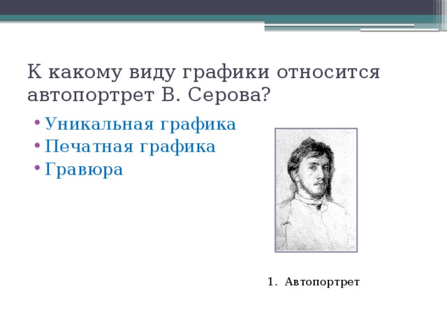 К какому виду графики относится автопортрет В. Серова? Уникальная графика Печатная графика Гравюра 1. Автопортрет 
