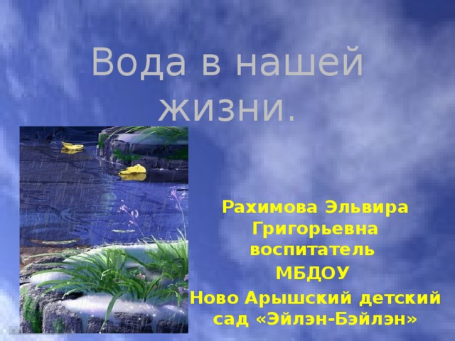 Вода в нашей жизни. Рахимова Эльвира Григорьевна воспитатель МБДОУ Ново Арышский детский сад «Эйлэн-Бэйлэн» 