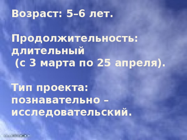 Возраст: 5–6 лет.   Продолжительность: длительный  (с 3 марта по 25 апреля).   Тип проекта: познавательно – исследовательский.   