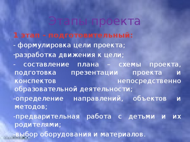 Этапы проекта 1 этап - подготовительный:  - формулировка цели проекта; разработка движения к цели; - составление плана – схемы проекта, подготовка презентации проекта и конспектов непосредственно образовательной деятельности; -определение направлений, объектов и методов; -предварительная работа с детьми и их родителями; -выбор оборудования и материалов. 3 