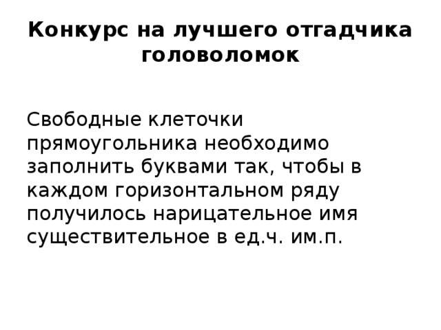 Конкурс на лучшего отгадчика головоломок Свободные клеточки прямоугольника необходимо заполнить буквами так, чтобы в каждом горизонтальном ряду получилось нарицательное имя существительное в ед.ч. им.п. 