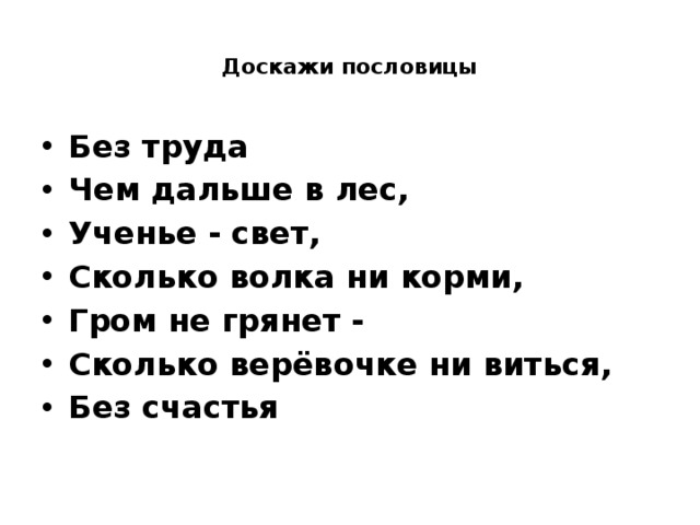  Доскажи пословицы   Без труда Чем дальше в лес, Ученье - свет,  Сколько волка ни корми, Гром не грянет -  Сколько верёвочке ни виться,  Без счастья 