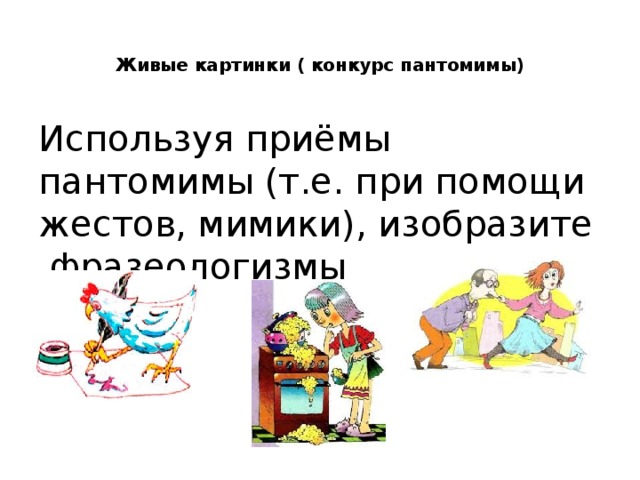  Живые картинки ( конкурс пантомимы)   Используя приёмы пантомимы (т.е. при помощи жестов, мимики), изобразите фразеологизмы 