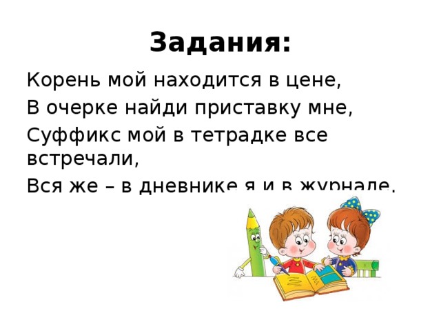 Задания: Корень мой находится в цене, В очерке найди приставку мне, Суффикс мой в тетрадке все встречали, Вся же – в дневнике я и в журнале. 