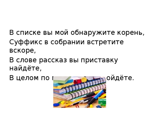 В списке вы мой обнаружите корень, Суффикс в собрании встретите вскоре, В слове рассказ вы приставку найдёте, В целом по мне на уроки пойдёте. 