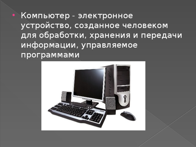 Компьютер - электронное устройство, созданное человеком для обработки, хранения и передачи информации, управляемое программами 