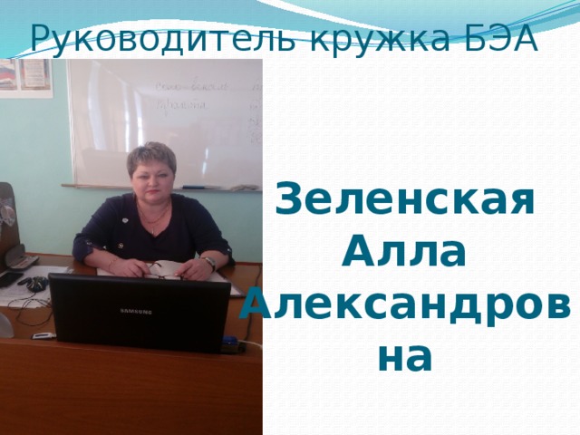 Руководитель кружка БЭА Зеленская Алла Александровна 