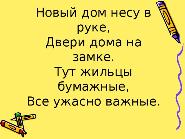 Новый дом несу в руке,  Двери дома на замке.  Тут жильцы бумажные,  Все ужасно важные. 