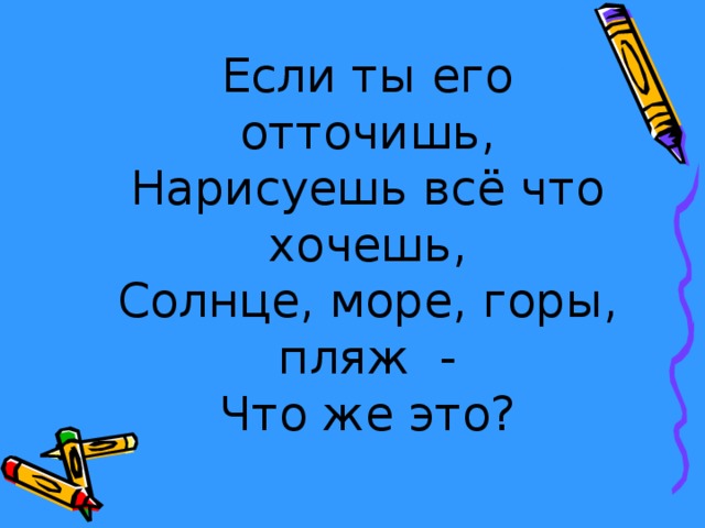 Если ты его отточишь,  Нарисуешь всё что хочешь,  Солнце, море, горы, пляж -  Что же это? 